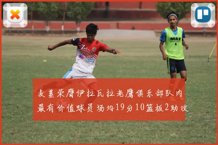 麦基荣膺伊拉瓦拉老鹰俱乐部队内最有价值球员场均19分10篮板2助攻成队内最佳
