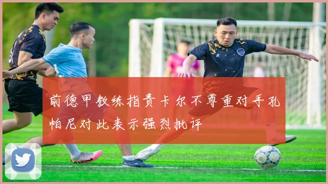 前德甲教练指责卡尔不尊重对手孔帕尼对此表示强烈批评