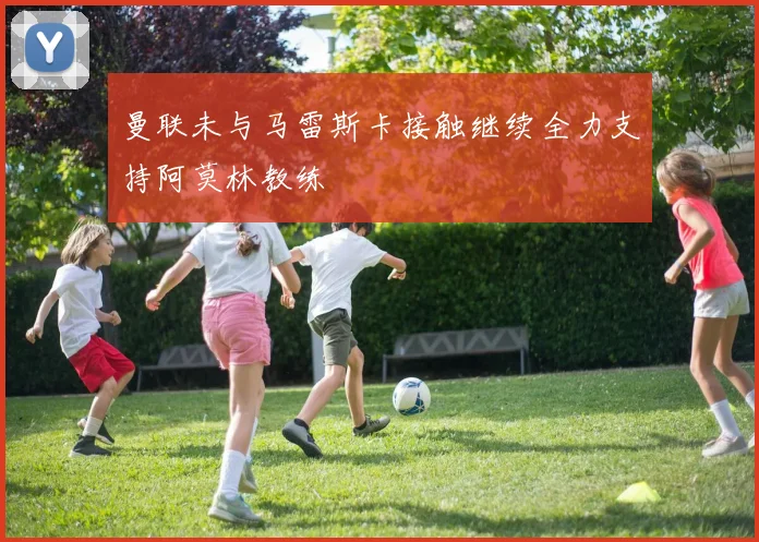 曼联未与马雷斯卡接触继续全力支持阿莫林教练