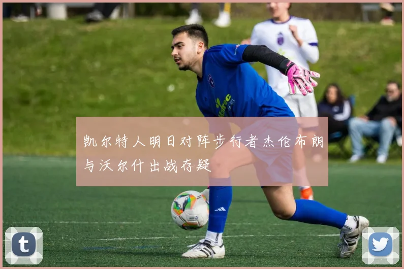 凯尔特人明日对阵步行者杰伦布朗与沃尔什出战存疑