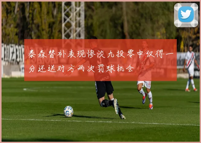 泰森替补表现惨淡九投零中仅得一分还送对方两次罚球机会