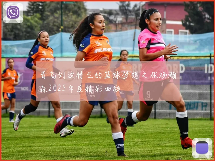 青岛到波特兰的篮球梦想之旅杨瀚森2025年度精彩回顾