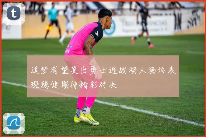 追梦有望复出勇士迎战湖人场均表现稳健期待精彩对决
