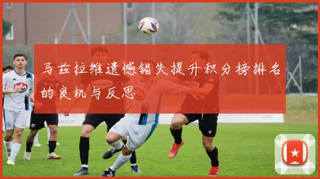 马兹拉维遗憾错失提升积分榜排名的良机与反思