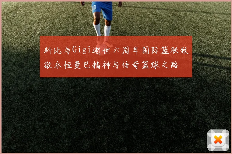 科比与Gigi逝世六周年国际篮联致敬永恒曼巴精神与传奇篮球之路