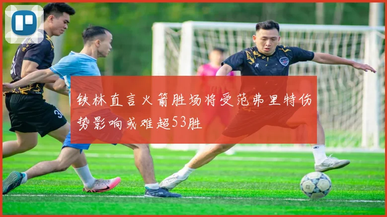 铁林直言火箭胜场将受范弗里特伤势影响或难超53胜