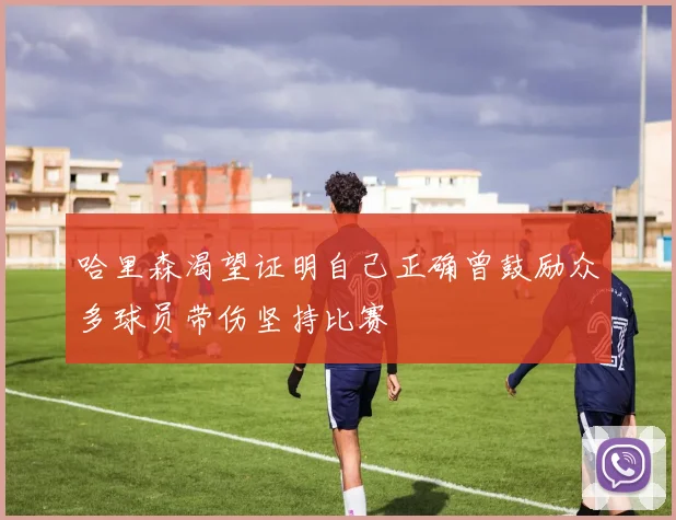 哈里森渴望证明自己正确曾鼓励众多球员带伤坚持比赛