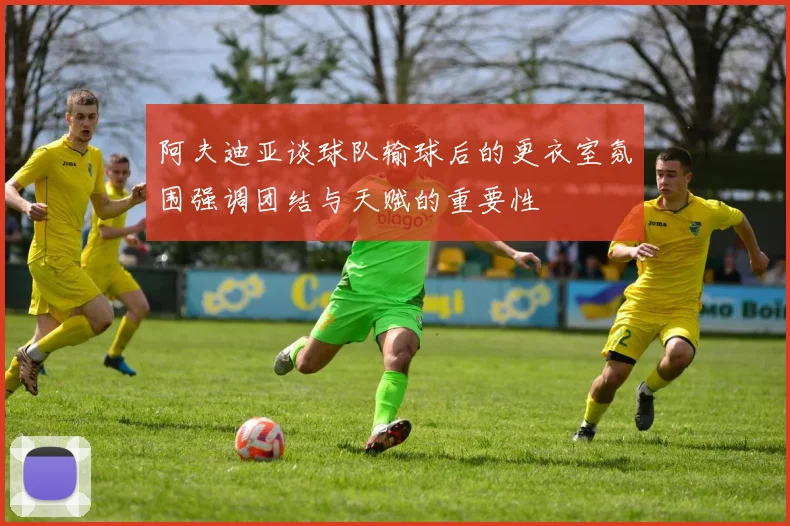 阿夫迪亚谈球队输球后的更衣室氛围强调团结与天赋的重要性