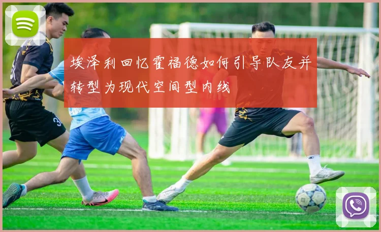 埃泽利回忆霍福德如何引导队友并转型为现代空间型内线