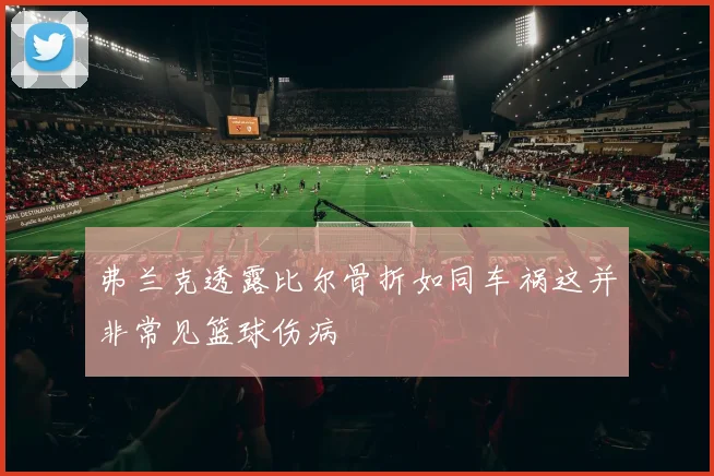 弗兰克透露比尔骨折如同车祸这并非常见篮球伤病