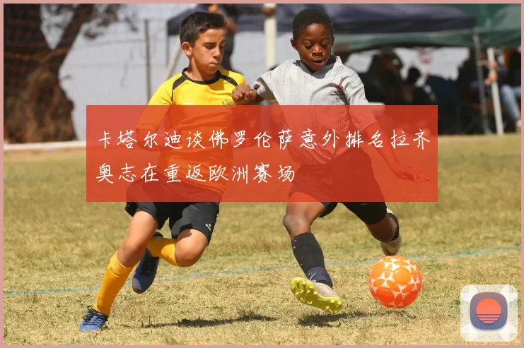 卡塔尔迪谈佛罗伦萨意外排名拉齐奥志在重返欧洲赛场