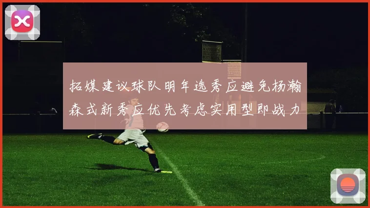 拓媒建议球队明年选秀应避免杨瀚森式新秀应优先考虑实用型即战力球员