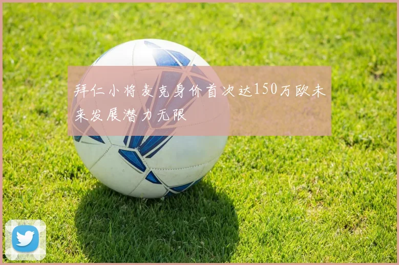 拜仁小将麦克身价首次达150万欧未来发展潜力无限