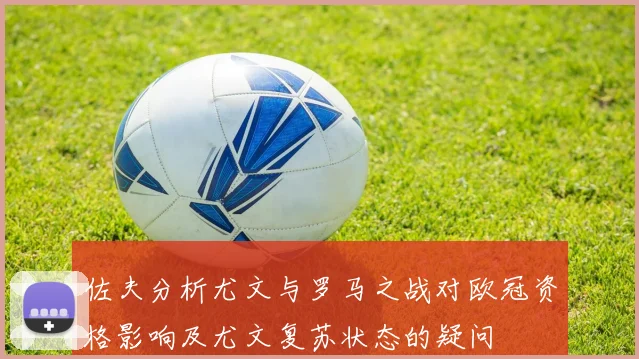 佐夫分析尤文与罗马之战对欧冠资格影响及尤文复苏状态的疑问