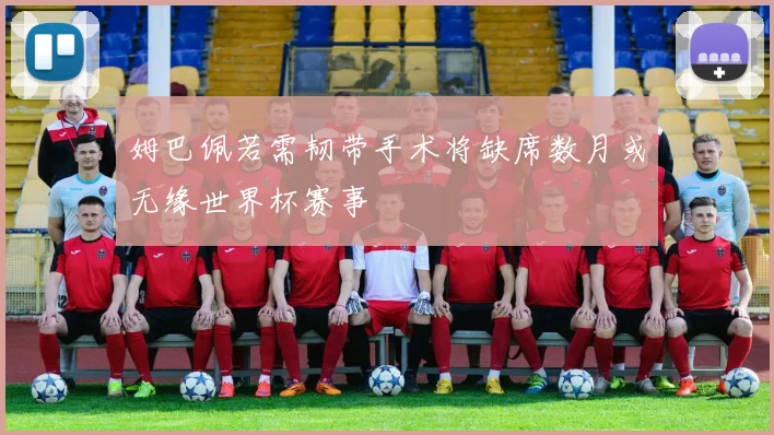 姆巴佩若需韧带手术将缺席数月或无缘世界杯赛事