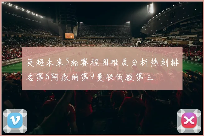 英超未来5轮赛程困难度分析热刺排名第6阿森纳第9曼联倒数第三