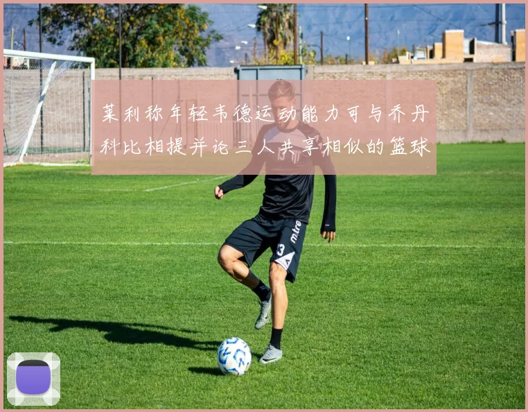 莱利称年轻韦德运动能力可与乔丹科比相提并论三人共享相似的篮球DNA