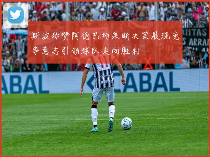 斯波称赞阿德巴约果断决策展现竞争意志引领球队走向胜利