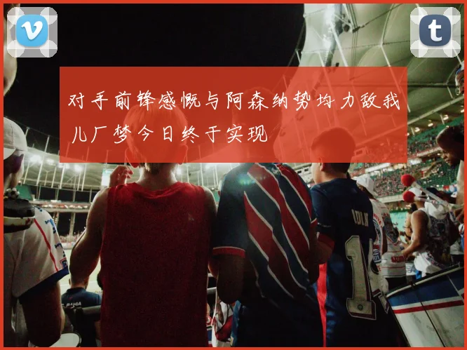 对手前锋感慨与阿森纳势均力敌我儿厂梦今日终于实现