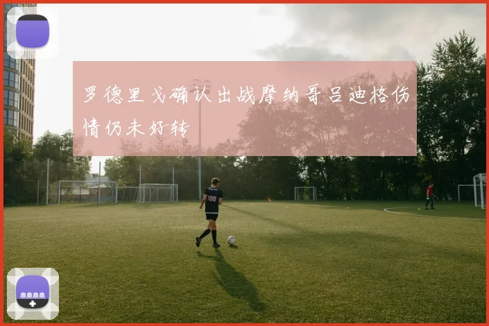 罗德里戈确认出战摩纳哥吕迪格伤情仍未好转