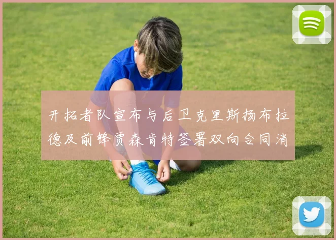 开拓者队宣布与后卫克里斯扬布拉德及前锋贾森肯特签署双向合同消息