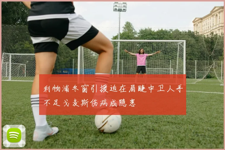 利物浦冬窗引援迫在眉睫中卫人手不足戈麦斯伤病成隐患
