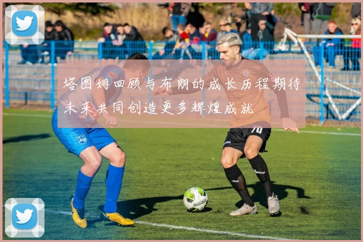 塔图姆回顾与布朗的成长历程期待未来共同创造更多辉煌成就