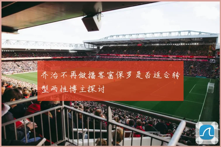 乔治不再做播客富保罗是否适合转型两性博主探讨