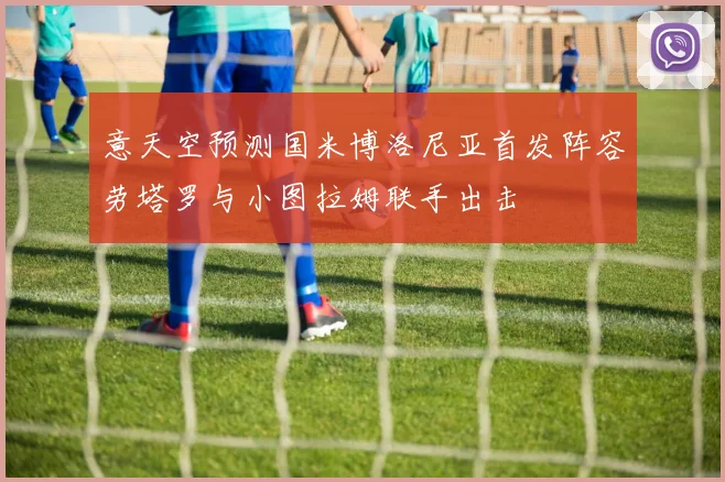 意天空预测国米博洛尼亚首发阵容劳塔罗与小图拉姆联手出击