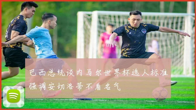 巴西总统谈内马尔世界杯选人标准强调安切洛蒂不看名气