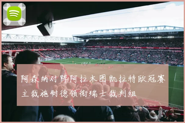 阿森纳对阵阿拉木图凯拉特欧冠赛主裁施耐德领衔瑞士裁判组