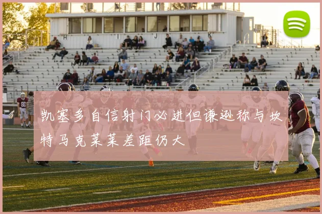 凯塞多自信射门必进但谦逊称与坎特马克莱莱差距仍大