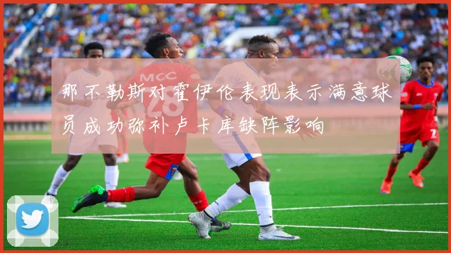 那不勒斯对霍伊伦表现表示满意球员成功弥补卢卡库缺阵影响