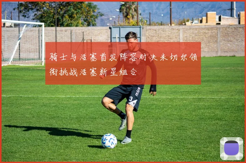骑士与活塞首发阵容对决米切尔领衔挑战活塞新星组合