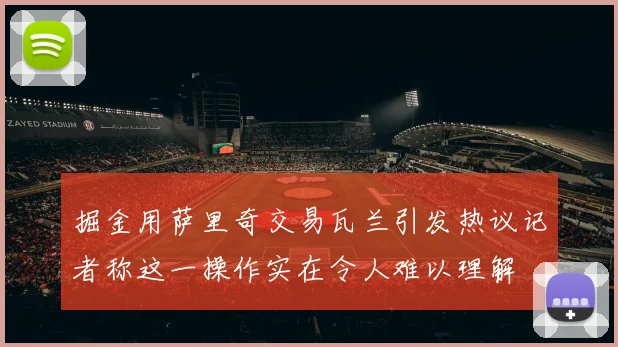 掘金用萨里奇交易瓦兰引发热议记者称这一操作实在令人难以理解