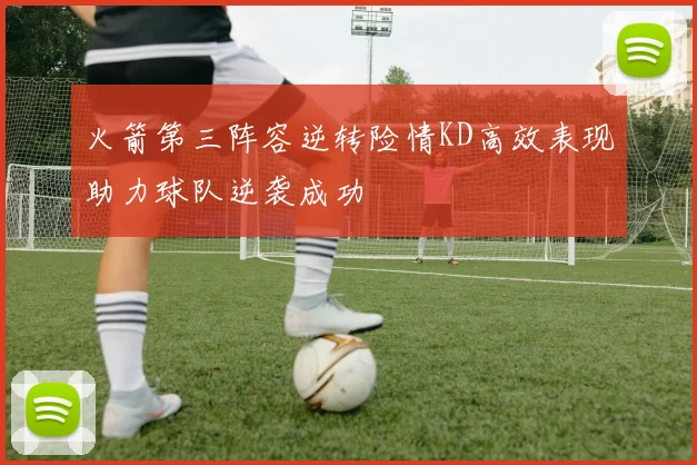 火箭第三阵容逆转险情KD高效表现助力球队逆袭成功