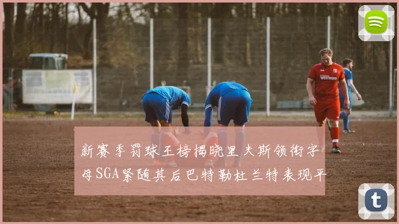 新赛季罚球王榜揭晓里夫斯领衔字母SGA紧随其后巴特勒杜兰特表现平平