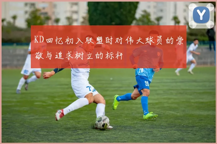 KD回忆初入联盟时对伟大球员的崇敬与追求树立的标杆