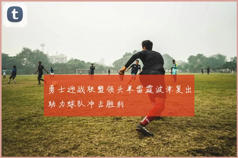 勇士迎战联盟领头羊雷霆波津复出助力球队冲击胜利