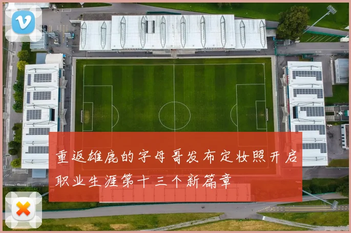 重返雄鹿的字母哥发布定妆照开启职业生涯第十三个新篇章