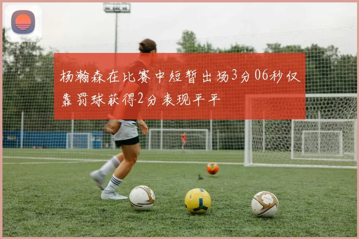 杨瀚森在比赛中短暂出场3分06秒仅靠罚球获得2分表现平平