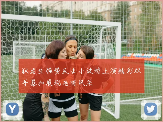 狄龙生强势反击小波特上演精彩双手暴扣展现老将风采