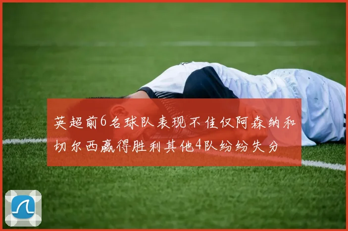 英超前6名球队表现不佳仅阿森纳和切尔西赢得胜利其他4队纷纷失分